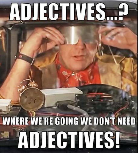 Doc Brown in Back to the Future II pulls down his futuristic visor and says: 
 
ADJECTIVES…? 
 
WHERE WE’RE GOING WE DON’T NEED 
ADJECTIVES!