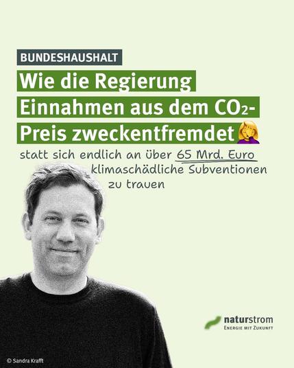 Grafik mit hellgrünem Hintergrund. Im unteren linken Bereich ist ein schwarz-weißes Porträt von Bundesfinanzminister Klingbeil zu sehen. Oben links steht in einem schwarzen Kasten „BUNDESHAUSHALT“. Darunter lautet die große Überschrift in weißen Buchstaben auf grünen Balken: „Wie die Regierung Einnahmen aus dem CO₂-Preis zweckentfremdet 🤦“. Darunter steht in handschriftlicher Schrift: „statt sich endlich an über 65 Mrd. Euro klimaschädliche Subventionen zu trauen“, wobei „65 Mrd. Euro“ unterstrichen ist. Unten rechts befindet sich das Logo von naturstrom mit dem Schriftzug „Energie mit Zukunft“. Links unten ist der Bildnachweis „© Sandra Krafft“ angegeben.
