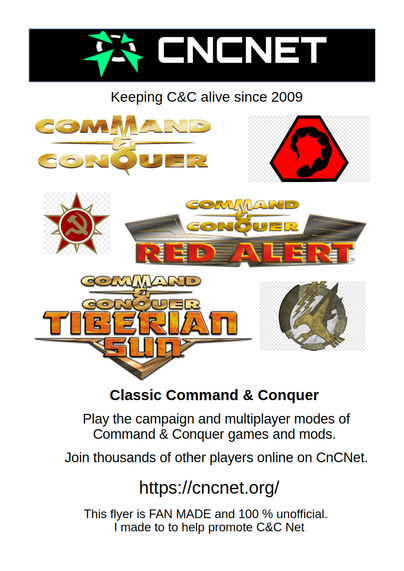 Poster

Logo and CNCNet wording,  ( I made background black as text on site is white.)
Keeping C&C alive since 2009

Images

Command and conquer,  Nod Scorpion logo
Hammer & Sickle Command and Conquer: Red Alert
Command and Conquer: Tiberian Sun,  GDI Logo

Text
Classic Command & Conquer 
Play the campaign and multiplayer modes of Command & Conquer games and mods. 
Join thousands of other players online on CnCNet.

https://cncnet.org/

This flyer is FAN MADE and 100 % unofficial.  
I made to to help promote C&C Net