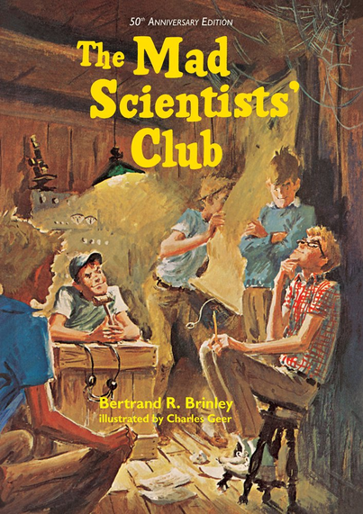 Book Cover

"50th Anniversary Edition"

"The Mad Scientists' Club"

"Bertrand R. Brinley"

"Illustrated by Charles Geer"

Image: Five cheerful boys in a shack. One of them is sitting behind a wooden box, holding a gavel. Another is on a stool, tilted back and looking up in the air thoughtfully. There's some scientific equipment in the background.