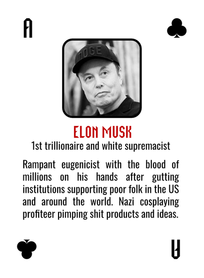 A mocked up Ace of Clubs playing card with a picture of Elon Musk and the following text:

ELON MUSK.
1st trillionaire and white supremacist.
Rampant eugenicist with the blood of
millions on his hands after gutting
institutions supporting poor folk in the US
and around the world. Nazi cosplaying
profiteer pimping shit products and ideas.