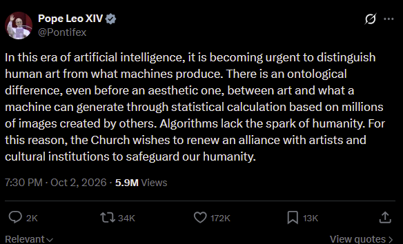 Social media post vom Papst: 
"In this era of artificial intelligence, it is becoming urgent to distinguish human art from what machines produce. There is an ontological difference, even before an aesthetic one, between art and what a machine can generate through statistical calculation based on millions of images created by others. Algorithms lack the spark of humanity. For this reason, the Church wishes to renew an alliance with artists and cultural institutions to safeguard our humanity."
