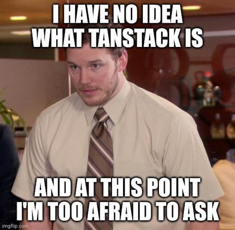 The afraid to ask Andy meme. A photo of Chris Pratt in the show Parks And Recreation with the words "I have no idea what TanStack is and at this point I'm too afraid to ask"