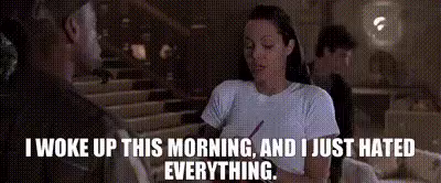 I woke up this morning, and I just hated everything.
