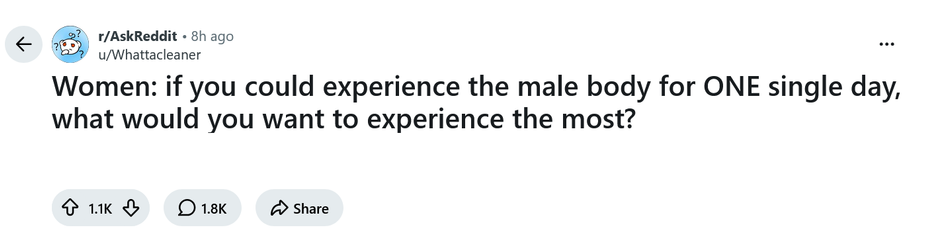 Women: if you could experience the male body for ONE single day, what would you want to experience the most?