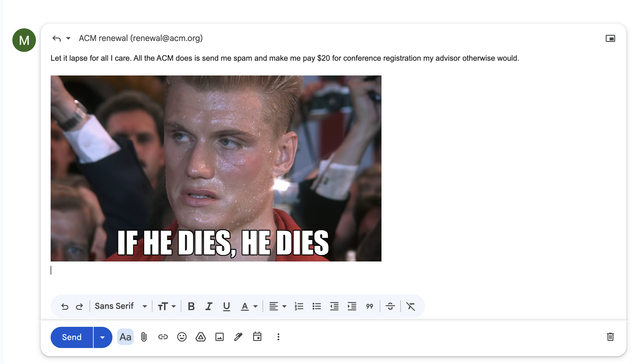 Email to ACM renewal
"Let it lapse for all I care. All the ACM does is send me spam and make me pay $20 for conference registration my advisor otherwise would. "
Rocky meme "If he dies, he dies"