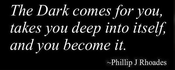The Dark comes for you,
takes you deep into itself,
and you become it.

~Phillip J Rhoades