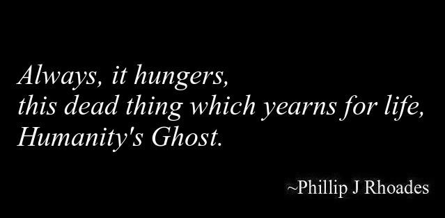 Always, it hungers,
this dead thing which yearns for life,
Humanity's Ghost.

-Phillip J Rhoades