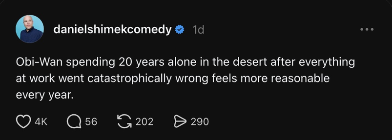 danielshimekcomedy 
Obi-Wan spending 20 years alone in the desert after everything
at work went catastrophically wrong feels more reasonable
every year.