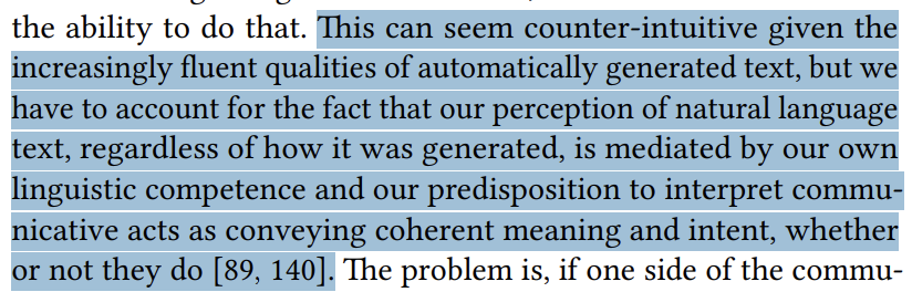 Screencap from linked article, highlighted portion:

This can seem counter-intuitive given the
increasingly fluent qualities of automatically generated text, but we
have to account for the fact that our perception of natural language
text, regardless of how it was generated, is mediated by our own
linguistic competence and our predisposition to interpret communicative acts as conveying coherent meaning and intent, whether
or not they do [89, 140].