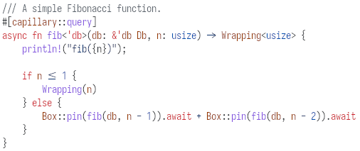 A screenshot of some Rust code, showing a Fibonacci function using my query system. It's an async function named "fib", annotated with a `capillary::query` attribute. It takes a "db" parameter, which is required by the query system, and the index of the Fibonacci number to generate. In its body, it does two recursive calls, for `n-1` and `n-2`, as usual. These calls are wrapped in `Box::pin()` (as required for recursive async functions) and are individually awaited.