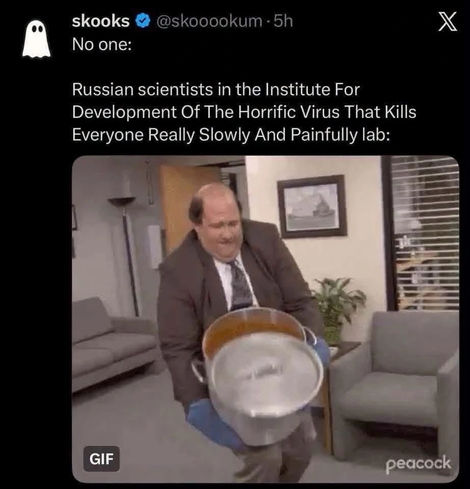 "No one:

Russian scientists in the Institute For Development Of The Horrific Virus That Kills 
Everyone Really Slowly And Painfully lab:"

Screen shot from US "The Office" episode where Kevin clumsily drops a huge vat of chili.