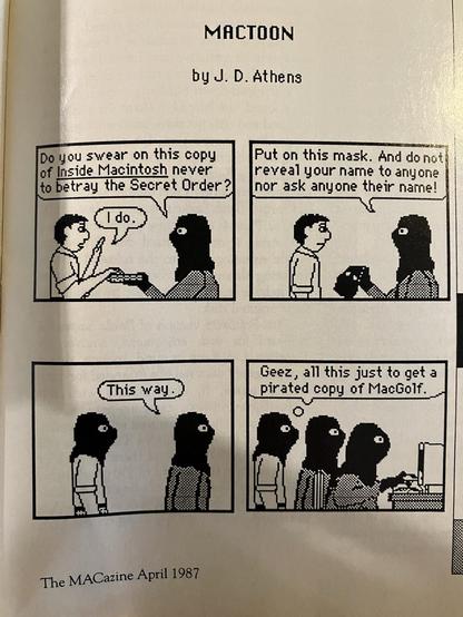 A Mactoon by J.D. Athens

1: Do you swear on this copy of Inside Macintosh never to betray the secret order?
I do. 
2: Put on this mask. And do not reveal your name to anyone nor ask anyone their name. 
3. Come this way. 
4. Geez, All this just to get a pirated copy of MacGolf.