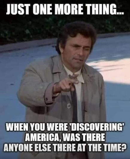 detective Columbo says, just one more thing. when you were "discovering" America, was there anyone else there at the time?