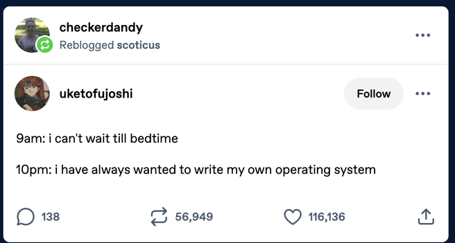 A Tumblr post by uketofujoshi. Text reads: 

9am: i can't wait till bedtime

10pm: i have always wanted to write my own operating system
