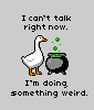 A goose is standing in front of a bubbling cauldron. 
Caption: I can't talk right now. I'm doing something weird.