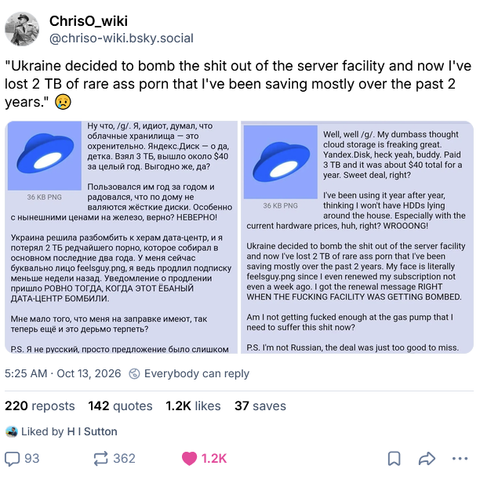Chris_o over on Bluesky reports a message from Telegram where a purportedly Russian user of Yandex cloud, one of the services that went down when Ukraine bombed one of their data centers, has lost two years of porn he was preserving.