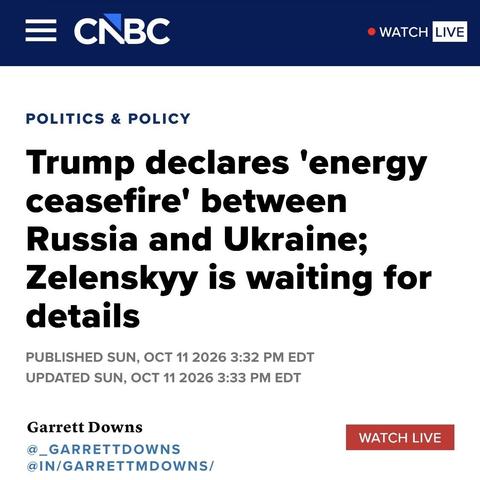 Headline:

Trump declares 'energy ceasefire' between Russia and Ukraine;
Zelenskyy is waiting for details
PUBLISHED SUN, OCT 11 2026 3:32 PM EDT