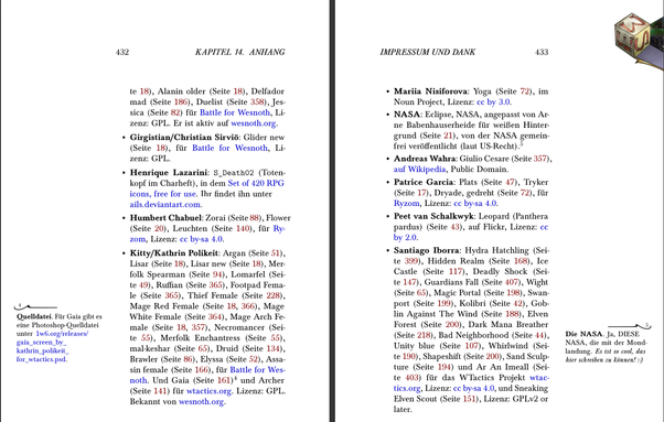 - *Girgistian/Christian Sirviö*: Glider new@@latex: (Seite \pageref{fig:glider-new})@@, für [[http://wesnoth.org][Battle for Wesnoth]], Lizenz: GPL.
- *Henrique Lazarini*: =S_Death02= (Totenkopf im Charheft), in dem [[http://ails.deviantart.com/art/420-Pixel-Art-Icons-for-RPG-129892453][Set of 420 RPG icons, free for use]]. Ihr findet ihn unter\\
  [[http://ails.deviantart.com][ails.deviantart.com]].
# S_Death02.png
- *Humbert Chabuel*: Zorai@@latex: (Seite \pageref{fig:zorai-ryzom-portrait})@@, Flower@@latex: (Seite \pageref{fig:flower})@@, Leuchten@@latex: (Seite \pageref{fig:leuchten-rd-fl-ma-hu-2000-12-14-1})@@, für [[http://www.ryzom.com][Ryzom]], Lizenz: [[https://creativecommons.org/licenses/by-sa/4.0/][cc by-sa 4.0]].
- *Kitty/Kathrin Polikeit*: Argan@@latex: (Seite \pageref{fig:argan})@@, Lisar@@latex: (Seite \pageref{fig:lisar})@@, Lisar new@@latex: (Seite \pageref{fig:lisar-new})@@, Merfolk Spearman@@latex: (Seite \pageref{fig:spearman})@@, Lomarfel@@latex: (Seite \pageref{fig:lomarfel})@@, Ruffian@@latex: (Seite \pageref{fig:ruffian})@@, Footpad Female@@latex: (Seite \pageref{fig:footpad-female})@@, Thief Female@@latex: (Seite \pageref{fig:thief-female})@@, Mage Red Female@@latex: (Seite \pageref{fig:mage-red-female}, \pageref{fig:sotar})@@, Mage White Female @@latex: (Seite \pageref{fig:mage-white-female})@@, Mage Arch Female@@latex: (Seite \pageref{fig:mage-arch-female}, \pageref{fig:rebekka-kupferstich})@@, Necromancer@@latex: (Seite \pageref{fig:necromancer})@@, Merfolk Enchantress@@latex: (Seite \pageref{fig:enchantress})@@, mal-keshar@@latex: (Seite \pageref{fig:mal-keshar})@@, Druid@@latex: (Seite \pageref{fig:druid})@@, Brawler@@latex: (Seite \pageref{fig:brawler})@@, Elyssa@@latex: (Seite \pageref{fig:elyssa})@@, Assasin female@@latex: (Seite \pageref{fig:assassin})@@, für [[http://wesnoth.org][Battle for Wesnoth]]. Und Gaia@@latex: (Seite \pageref{fig:gaia})@@[fn:102] und Archer@@latex: (Seite \pageref{fig:archer})@@ für [[http://wtactics.org][wtactics.org]]. Lizenz: GPL. Bekannt von [[http://wesnoth.org][wesnoth.org]].
- *Mariia Nisiforova*: Yoga@@latex: (Seite \pageref{fig:noun-yoga})@@, im Noun Project, Lizenz: [[https://creativecommons.org/licenses/by/3.0/][cc by 3.0]].
# NASA: ISS059-E-119250@@latex: (Seite \pageref{fig:iss059-e-119250})@@, 
- *NASA*: Eclipse, NASA, angepasst von Arne Babenhauserheide für weißen Hintergrund@@latex: (Seite \pageref{fig:sdoeclipse-bgwhite})@@, von der NASA gemeinfrei veröffentlicht (laut US-Recht).[fn:83]
# SDOeclipse-bgwhite.png 
# ISS059-E-119250.JPG https://eol.jsc.nasa.gov/SearchPhotos/photo.pl?mission=ISS059&roll=E&frame=119250
- *Andreas Wahra*: Giulio Cesare@@latex: (Seite \pageref{fig:giulio-cesare})@@, [[https://en.wikipedia.org/wiki/File:Giulio-cesare-enhanced_1-800x1450.jpg][auf Wikipedia]], Public Domain.
- *Patrice Garcia*: Plats@@latex: (Seite \pageref{fig:plats})@@, Tryker@@latex: (Seite \pageref{fig:tryker})@@, Dryade, gedreht@@latex: (Seite \pageref{fig:dryade-garcia-ryzom})@@, für [[http://www.ryzom.com][Ryzom]], Lizenz: [[https://creativecommons.org/licenses/by-sa/4.0/][cc by-sa 4.0]].
- *Peet van Schalkwyk*: Leopard (Panthera pardus)@@latex: (Seite \pageref{fig:leopard})@@, auf Flickr, Lizenz: [[https://creativecommons.org/licenses/by/2.0/][cc by 2.0]].
- *Santiago Iborra*: Hydra Hatchling@@latex: (Seite \pageref{fig:hydra-hatchling})@@, Hidden Realm@@latex: (Seite \pageref{fig:hidden-realm})@@, Ice Castle@@latex: (Seite \pageref{fig:ice-castle})@@, Deadly Shock@@latex: (Seite \pageref{fig:deadly-shock})@@, Guardians Fall@@latex: (Seite \pageref{fig:guardians-fall})@@, Wight@@latex: (Seite \pageref{fig:wight})@@, Magic Portal@@latex: (Seite \pageref{fig:magic-portal})@@, Swanport@@latex: (Seite \pageref{fig:swanport})@@, Kolibri@@latex: (Seite \pageref{fig:kolibri})@@, Goblin Against The Wind@@latex: (Seite \pageref{fig:goblin-against-the-wind})@@, Elven Forest@@latex: (Seite \pageref{fig:elven-forest})@@, Dark Mana Breather@@latex: (Seite \pageref{fig:dark-mana-breather})@@, Bad Neighborhood@@latex: (Seite \pageref{fig:bad-neighborhood})@@, Unity blue@@latex: (Seite \pageref{fig:unity-blue})@@, Whirlwind@@latex: (Seite \pageref{fig:whirlwind})@@, Shapeshift@@latex: (Seite \pageref{fig:shapeshift})@@, Sand Sculpture@@latex: (Seite \pageref{fig:sand-sculpture})@@ und Ar An Imeall@@latex: (Seite \pageref{fig:ar-an-imeall})@@ für das WTactics Projekt [[http://wtactics.org][wtactics.org]], Lizenz: [[https://creativecommons.org/licenses/by-sa/4.0/][cc by-sa 4.0]], und Sneaking Elven Scout@@latex: (Seite \pageref{fig:sneaking-elven-scout})@@, Lizenz: GPLv2 or later.