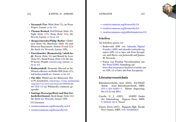 - *Savannah Vize*: Wish@@latex: (Seite \pageref{fig:noun-wish})@@, im Noun Project, Lizenz: [[https://creativecommons.org/licenses/by/3.0/][cc by 3.0]].
- *Thomas Boulard*: Pod Flottant@@latex: (Seite \pageref{fig:pod-flottant})@@, Fight@@latex: (Seite \pageref{fig:fight-thomas-boulard})@@, Deep@@latex: (Seite \pageref{fig:deep-thomas-boulard})@@, für [[http://www.ryzom.com][Ryzom]], Lizenz: [[https://creativecommons.org/licenses/by-sa/4.0/][cc by-sa 4.0]].
- *thespaceinvader/Philip Barber*: Glider new@@latex: (Seite \pageref{fig:glider-new})@@, Hurricane@@latex: (Seite \pageref{fig:hurricane})@@ und Dwarven Runemaster@@latex: (Seiten \pageref{fig:runemaster} und \pageref{fig:runemaster-sidebar})@@ für [[http://wesnoth.org][Battle for Wesnoth]], Lizenz: GPL.
- *Unrealsmoker (BramastaAji / mbah baji)*: Raven@@latex: (Seite \pageref{fig:raven})@@ und Bound by Love@@latex: (Seite \pageref{fig:bound-by-love})@@, Small Potion@@latex: (Seite \pageref{fig:small-potion})@@ für das WTactics Projekt [[http://wtactics.org][wtactics.org]], Lizenz: [[https://creativecommons.org/licenses/by-sa/4.0/][cc by-sa 4.0]].
# Unshackled@@latex: (Seite \pageref{fig:unshackled})@@, 
- *Katharsisdrill*: Domestic Discord in the Wizard collective on Hobbs Hill@@latex: (Seite \pageref{fig:domestic-discord})@@, auf [[https://katharsisdrill.art][katharsisdrill.art]], Lizenz: [[https://creativecommons.org/licenses/by/4.0/][cc by 4.0]].
- *The Met*: Würfel aus der Römerzeit@@latex: (Seite \pageref{fig:roman-d6})@@ (bearbeitet), von https://www.metmuseum.org/art/collection/search/246446 unter [[https://creativecommons.org/publicdomain/zero/1.0/deed.en][CC0 1.0]] an Wikimedia commons gespendet.
# https://commons.wikimedia.org/wiki/File:Ivory_die_MET_DP121100.jpg
- *Santiago Iborra(quellion) und Dan Gerhards(beetlenaut)*: Book Image@@latex: (Seite \pageref{fig:book-image})@@ für [[http://wesnoth.org][Battle for Wesnoth]], Lizenz: GPL.

CC-Lizenzen: 

- [[https://creativecommons.org/licenses/by-sa/4.0/][creativecommons.org/licenses/by-sa/4.0]]
- [[https://creativecommons.org/licenses/by/3.0/][creativecommons.org/licenses/by/4.0]]
- [[https://creativecommons.org/licenses/by/3.0/][creativecommons.org/licenses/by/3.0]]
- [[https://creativecommons.org/licenses/by/2.0/][creativecommons.org/licenses/by/2.0]]
- [[https://creativecommons.org/publicdomain/zero/1.0][creativecommons.org/publicdomain/zero/1.0]]

*** Schriften

Als Schriften nutzen wir

# - Kp-Fonts von Christophe Caignaert (2018) des Johannes Kepler project (unter GPL v2 or later mit Font Exception).
- Baskervald ADF von [[http://arkandis.tuxfamily.org/][Arkandis Digital Foundry (ADF)]]@@latex: auf \href{http://arkandis.tuxfamily.org}{arkandis.tuxfamily.org}@@ (unter GPL v2 or later mit Font Exception) und Heros von Jackowski and Janusz M. Nowacki.
- Purisa von Poonlap Veerathanabutr aus der [[https://linux.thai.net/projects/thaifonts-scalable][Fonts-TLWG]] Sammlung@@latex: auf \newline \href{https://linux.thai.net/projects/thaifonts-scalable}{linux.thai.net/projects/thaifonts-scalable}@@ (unter GPL v2 or later mit Font Exception).