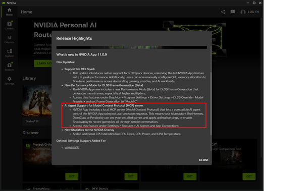 A screen shot of the NVIDIA App Release Highlights for version 11.0.9 with the AI Agent Support for Model Context Protocol (MCP) Server section highlighted with a red rectangle surrounding it.  The text reads: NVIDIA App includes a local MCP server (Model Context Protocol) that lets a compatible AI agent control the NVIDIA App using natural-language requests. This means your AI assistant like Hermes, OpenClaw or Perplexity can see your installed games and apply optimal settings, or enable Shadowplay to record gameplay, all through simple conversation.
Access this feature under Settings > Features > AI Agents and App Connections"