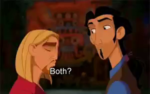 Clip from the animated movie _The Road to El Dorado_. Miguel and Tulio, a blond guy and a dark-haired guy respectively, look at each other. In quick succession, Miguel asks, "Both?", Tulio asks, "Both?", and they both say, "Both" in unison. then they look at the viewer and say, "Both is good."