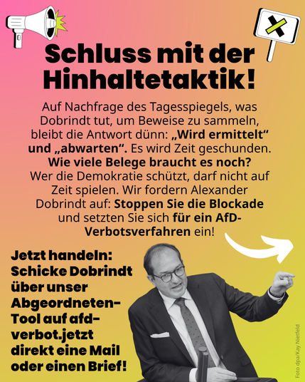 Grafik mit Megafon und Schild-Icon sowie einem Foto von Alexander Dobrindt am Rednerpult. Überschrift: „Schluss mit der Hinhaltetaktik!“. Text: Auf Nachfrage bleibt die Antwort dünn: „Wird ermittelt“ und „abwarten“. Aufforderung: „Stoppen Sie die Blockade und setzen Sie sich für ein AfD-Verbotsverfahren ein! Jetzt handeln: Schicke Dobrindt über unser Abgeordneten-Tool auf afd-verbot.jetzt direkt eine Mail oder einen Brief!“