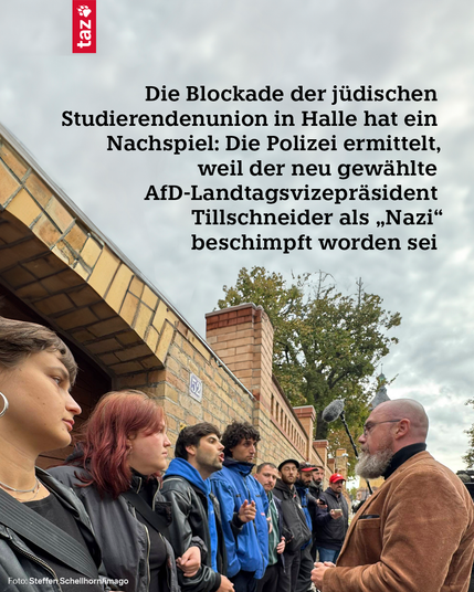 Auf dem Foto ist der Poltiker Tillschneider zu sehen. Er steht vor dem Eingang der Synagoge in Halle. Vor ihm stehen die Studierenden in einer Reihe, untergehakt und blockieren den Eingang. Darüber steht in schwarzer Schrift: Die Blockade der jüdischen Studierendenunion in Halle hat ein Nachspiel: Die Polizei ermittelt, weil der neu gewählte AfD-Landtagsvizepräsident Tillschneider als „Nazi“ beschimpft worden sei