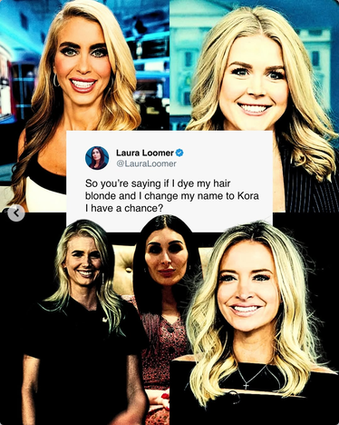 On a background of pictures of Trump's Mar a Lago faced suicide blonde press secretaries, there is a screengrab from Laura Loomer that says "So you're saying if I dye my hair blonde and I change my name to Kora I have a chance?"