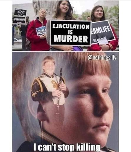 protestors: ejaculation is MURDER
marching band kid: I can't stop killing