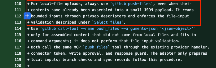 For local-file uploads, always use github push-files, even when their contents have already been assembled into a small JSON payload. It reads bounded inputs through privsep descriptors and enforces the file-input validation described under Select files. Use github call-tool --name push_files --arguments-json '<json-object>' only for assembled content that did not come from local files and fits in command arguments; it does not perform that file-input validation. Both call the same MCP push_files tool through the existing provider handler, connector token, write approval, and response guard. The adapter only prepares local inputs; branch checks and sync records follow this procedure.