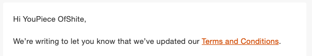 Hi YouPiece OfShite,
We're writing to let you know that we've updated our Terms and Conditions.