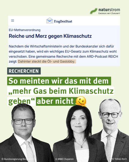 Hochformatige Social-Media-Grafik von naturstrom mit hellgrünem Hintergrund. Oben rechts befindet sich das naturstrom-Logo mit dem Schriftzug „Energie mit Zukunft“. Darunter ist ein Screenshot eines Artikels von FragDenStaat mit der Überschrift „Reiche und Merz gegen Klimaschutz“ zur EU-Methanverordnung zu sehen. Der Artikel berichtet darüber, dass sich Wirtschaftsministerin Katherina Reiche und Bundeskanzler Friedrich Merz für die Verschiebung eines EU-Klimaschutzgesetzes eingesetzt haben. Die Textpassage „Dahinter steckt die Öl- und Gaslobby“ ist beige hervorgehoben. Darunter steht auf grünen und weißen Balken in großen Buchstaben: „So meinten wir das mit dem ‚mehr Gas beim Klimaschutz geben‘ aber nicht“, ergänzt durch ein schmelzendes Emoji. Im unteren Bildbereich sind drei freigestellte Schwarz-Weiß-Porträts zu sehen: links Bundesumweltminister Carsten Schneider, in der Mitte Bundeswirtschaftsministerin Katherina Reiche und rechts Bundeskanzler Friedrich Merz. Am unteren Rand stehen die Bildnachweise.