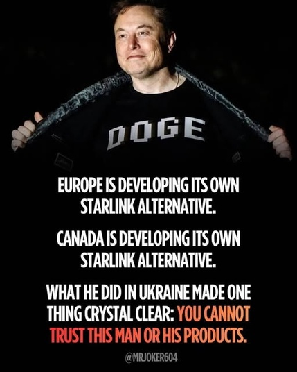 An image featuring Elon Musk holding open a dark jacket to reveal a black t-shirt printed with "DOGE".   
Overlaid text on the image reads:   
"EUROPE IS DEVELOPING ITS OWN STARLINK ALTERNATIVE.
CANADA IS DEVELOPING ITS OWN STARLINK ALTERNATIVE.
WHAT HE DID IN UKRAINE MADE ONE THING CRYSTAL CLEAR: YOU CANNOT TRUST THIS MAN OR HIS PRODUCTS."   
At the bottom is a watermark reading "@MRJOKER604".