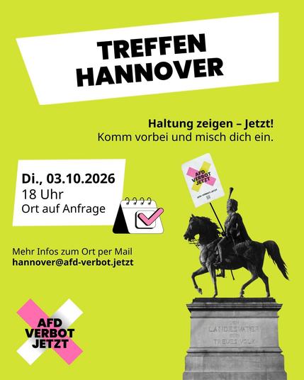Veranstaltungsankündigung auf hellgrünem Hintergrund. Oben steht auf weißem Grund groß „Treffen Hannover“. Darunter der Aufruf „Haltung zeigen – Jetzt! Komm vorbei und misch dich ein.“. In einem weißen Kasten links steht das Datum „Di., 03.10.2026, 18 Uhr, Ort auf Anfrage“, daneben ein Kalender-Icon und die Mailadresse „hannover@afd-verbot.jetzt“, unter der man Informationen zum Ort erhält. Rechts unten ist die Schwarz-Weiß-Statue von König Ernst August auf einem Pferd zu sehen, die ein Demo-Schild mit der Aufschrift „AfD Verbot Jetzt“ hält. Unten links befindet sich das Kampagnen-Logo.