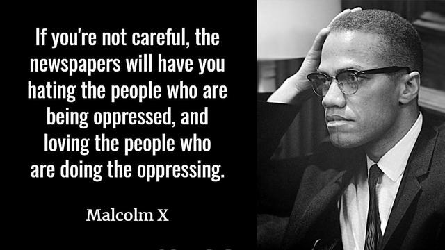 If you're not careful, the newspapers will have you hating the people who are being oppressed and loving the people who are doing the oppressing.

Malcolm X