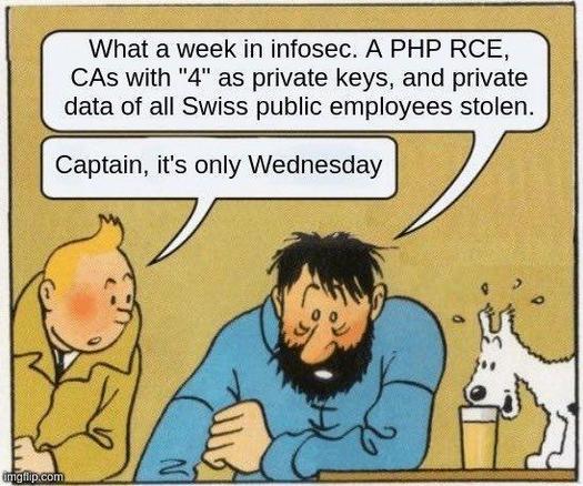 A frame from a Tintin comic where (irrelevant to the scene) the dog seems delighted to have access to a pint of ale.  Captain Haddock has an exhausted look on his face as he says "What a week in infosec.  A PHP RCE, CAs with '4' as private keys, and private data of all Swiss public employees stolen."

Tintin leans over and says "Captain, it's only Wednesday."