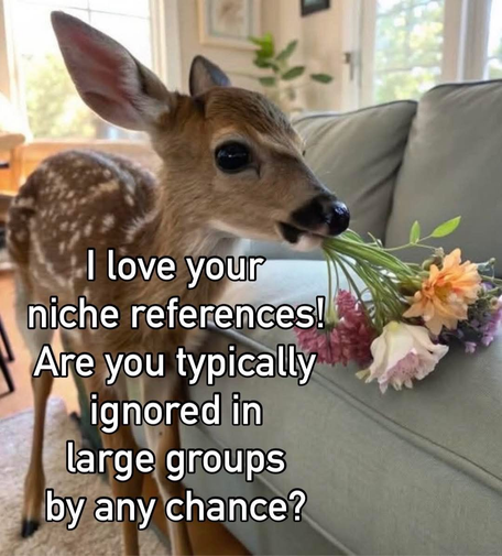 A young deer with flowers in its mouth as if presenting them to the viewer, captioned with "I love your niche references! Are you typically ignored in large groups by any chance?"