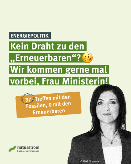 Sharepic von naturstrom zur Energiepolitik. Auf hellgrünem Hintergrund steht in großen weißen Buchstaben auf grünen Balken: „Kein Draht zu den ‚Erneuerbaren‘? 😏 Wir kommen gerne mal vorbei, Frau Ministerin!“ Darunter steht auf einer orangefarbenen Fläche: „37 Treffen mit den Fossilen, 0 mit den Erneuerbaren“. Die Zahl 37 ist handschriftlich eingekreist. Rechts ist ein Schwarz-Weiß-Porträt von Bundeswirtschaftsministerin Katherina Reiche zu sehen. Unten links befindet sich das naturstrom-Logo mit dem Schriftzug „Energie mit Zukunft“.