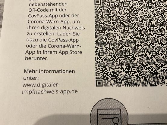 Scannen Sie den nebenstehenden
QR-Code mit der CovPass-App oder der Corona-Warn-App, um Ihren digitalen Nachweis zu erstellen. Laden Sie dazu die CovPass-App oder die Corona-Warn-App in Ihrem App Store herunter.
Mehr Informationen unter:
www.digitaler-
impfnachweis-app.de